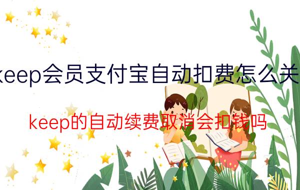 keep会员支付宝自动扣费怎么关闭 keep的自动续费取消会扣钱吗？